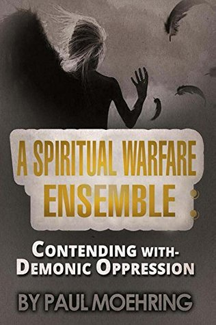 Read Online A Spiritual Warfare Ensemble: Contending with- Demonic Oppression - Paul Moehring file in PDF