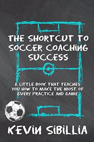 Full Download THE SHORTCUT TO SOCCER COACHING SUCCESS: A LITTLE BOOK THAT TEACHES YOU HOW TO MAKE THE MOST OF EVERY PRACTICE AND GAME - Kevin Sibillia | ePub