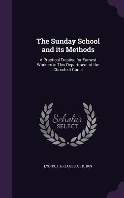 Read The Sunday School and Its Methods: A Practical Treatise for Earnest Workers in This Department of the Church of Christ - J a Lyons | ePub