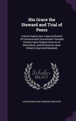 Full Download His Grace the Steward and Trial of Peers: A Novel Inquiry Into a Special Branch of Constitutional Government Founded Entirely Upon Original Sources of Information, and Extensively Upon Hitherto Unprinted Materials - Leveson William Vernon-Harcourt file in PDF