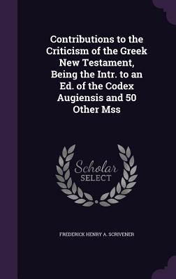 Read Online Contributions to the Criticism of the Greek New Testament, Being the Intr. to an Ed. of the Codex Augiensis and 50 Other Mss - Frederick Henry a Scrivener file in PDF