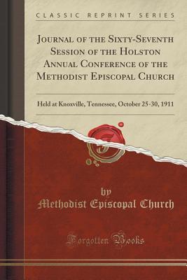 Read Online Journal of the Sixty-Seventh Session of the Holston Annual Conference of the Methodist Episcopal Church: Held at Knoxville, Tennessee, October 25-30, 1911 (Classic Reprint) - Methodist Episcopal Church file in ePub