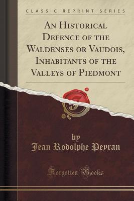 Read Online An Historical Defence of the Waldenses or Vaudois, Inhabitants of the Valleys of Piedmont (Classic Reprint) - Jean Rodolphe Peyran file in ePub