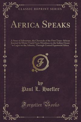 Download Africa Speaks: A Story of Adventure, the Chronicle of the First Trans-African Journey by Motor Truck from Mombasa on the Indian Ocean to Lagos on the Atlantic, Through Central Equatorial Africa (Classic Reprint) - Paul L Hoefler file in PDF