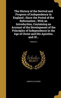 Full Download The History of the Revival and Progress of Independency in England; Since the Period of the Reformation; With an Introduction, Containing an Account of the Development of the Principles of Independency in the Age of Christ and His Apostles, and Of; - Joseph Fletcher file in PDF