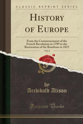 Full Download History of Europe, Vol. 8: From the Commencement of the French Revolution in 1789 to the Restoration of the Bourbons in 1815 (Classic Reprint) - Archibald Alison file in PDF
