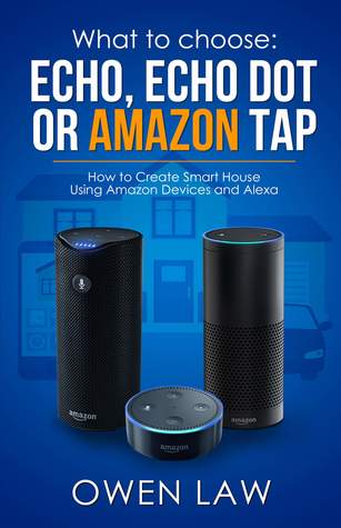 Full Download What to choose: Echo, Echo Dot or Amazon Tap: How to Create Smart House Using Amazon Devices and Alexa (Echo User Guide, Echo Dot User Guide, Tap User Guide, Smart Home) - Owen Law | PDF