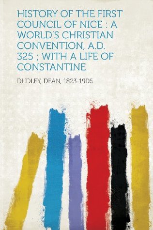 Full Download History of the First Council of Nice: A World's Christian Convention, A.D. 325; With a Life of Constantine - Dean Dudley | PDF