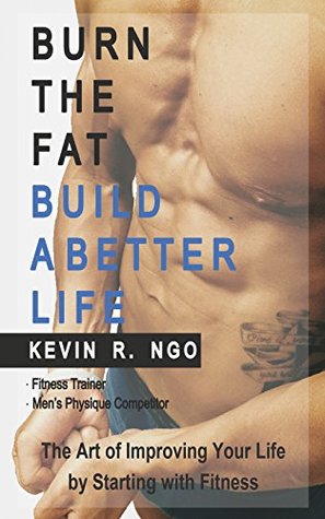 Full Download BURN THE FAT BUILD A BETTER LIFE: The Art of Improving Your Life by Starting with Fitness - Kevin R. Ngo file in PDF