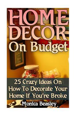 Full Download Home Decor on Budget: 25 Crazy Ideas on How to Decorate Your Home If You're Broke - Monica Beasley file in PDF
