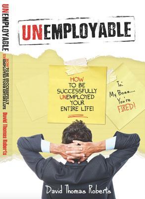 Full Download Unemployable!: How To Be Successfully Unemployed Your Entire Life! - David Thomas Roberts | PDF