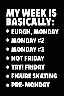 Full Download My Week Is Basically: -Eurgh, Monday -Monday #2 -Monday #3 -Not Friday - Yay! Friday - Figure Skating - Pre-Monday: Writing Journal for Kids (Notebook, Journal, Diary) -  file in ePub