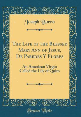 Read The Life of the Blessed Mary Ann of Jesus, de Paredes y Flores: An American Virgin Called the Lily of Quito (Classic Reprint) - Joseph Boero | PDF