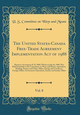 Download The United States-Canada Free-Trade Agreement Implementation Act of 1988, Vol. 8: Report to Accompany H. R. 5090, Which on July 26, 1988, Was Referred Jointly to the Committees on Ways and Means, Agriculture, Banking, Finance and Urban Affairs, Energy and - U.S. Committee on Ways and Means | ePub