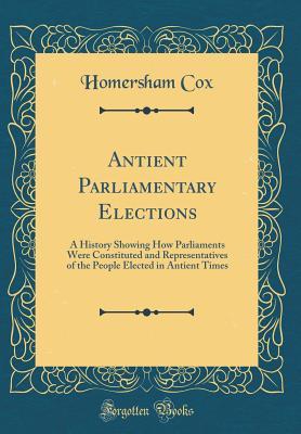 Read Antient Parliamentary Elections: A History Showing How Parliaments Were Constituted and Representatives of the People Elected in Antient Times (Classic Reprint) - Homersham Cox file in PDF