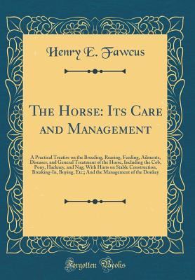Read Online The Horse: Its Care and Management: A Practical Treatise on the Breeding, Rearing, Feeding, Ailments, Diseases, and General Treatment of the Horse, Including the Cob, Pony, Hackney, and Nag; With Hints on Stable Construction, Breaking-In, Buying, Etc;; An - Henry E. Fawcus | PDF