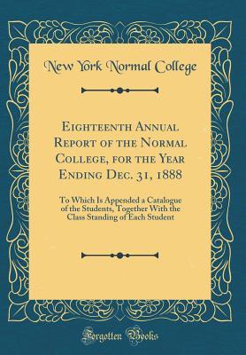 Read Online Eighteenth Annual Report of the Normal College, for the Year Ending Dec. 31, 1888: To Which Is Appended a Catalogue of the Students, Together with the Class Standing of Each Student (Classic Reprint) - New York Normal College file in ePub
