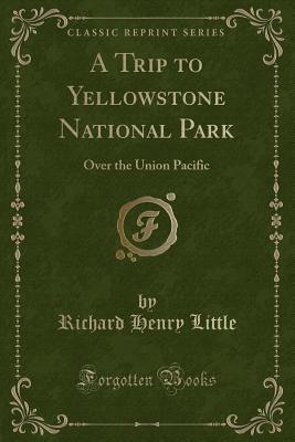 Read A Trip to Yellowstone National Park: Over the Union Pacific (Classic Reprint) - Richard Henry Little | ePub