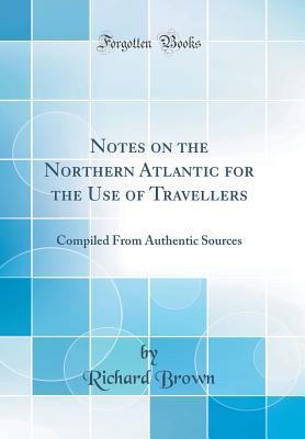 Download Notes on the Northern Atlantic for the Use of Travellers: Compiled from Authentic Sources (Classic Reprint) - Richard Brown file in ePub