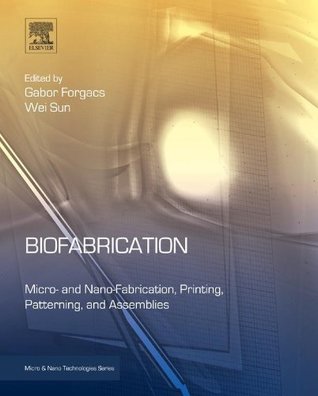 Read Online Biofabrication: Micro- and Nano-fabrication, Printing, Patterning and Assemblies (Micro and Nano Technologies) - Gabor Forgacs | PDF