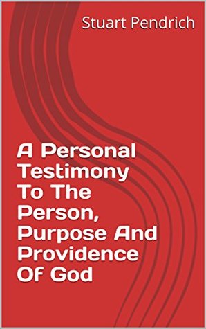 Read Online A Personal Testimony To The Person, Purpose And Providence Of God - Stuart Pendrich file in PDF