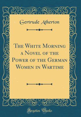 Full Download The White Morning a Novel of the Power of the German Women in Wartime - Gertrude Atherton | ePub