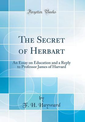 Read Online The Secret of Herbart: An Essay on Education and a Reply to Professor James of Harvard (Classic Reprint) - Frank Herbert Hayward | PDF