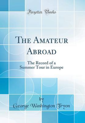 Download The Amateur Abroad: The Record of a Summer Tour in Europe (Classic Reprint) - George Washington Tryon | ePub
