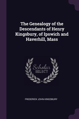 Full Download The Genealogy of the Descendants of Henry Kingsbury, of Ipswich and Haverhill, Mass - Frederick John Kingsbury | PDF