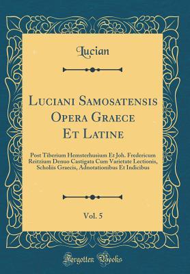 Read Luciani Samosatensis Opera Graece Et Latine, Vol. 5: Post Tiberium Hemsterhusium Et Joh. Fredericum Reitzium Denuo Castigata Cum Varietate Lectionis, Scholiis Graecis, Adnotationibus Et Indicibus (Classic Reprint) - Lucian of Samosata | PDF