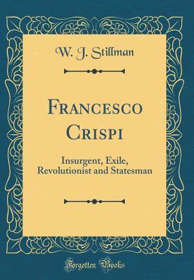 Read Francesco Crispi: Insurgent, Exile, Revolutionist and Statesman (Classic Reprint) - William James Stillman | ePub