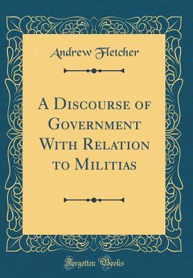 Read Online A Discourse of Government with Relation to Militias (Classic Reprint) - Andrew Fletcher file in PDF