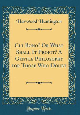 Read Online Cui Bono? or What Shall It Profit? a Gentle Philosophy for Those Who Doubt (Classic Reprint) - Harwood Huntington file in PDF