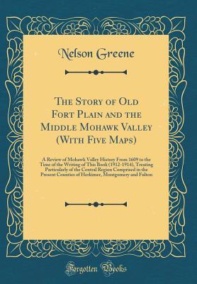 Read The Story of Old Fort Plain and the Middle Mohawk Valley (with Five Maps): A Review of Mohawk Valley History from 1609 to the Time of the Writing of This Book (1912-1914), Treating Particularly of the Central Region Comprised in the Present Counties of He - Nelson Greene file in ePub