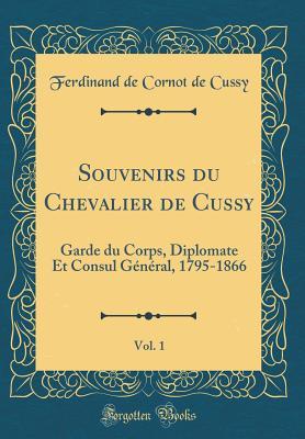 Read Online Souvenirs Du Chevalier de Cussy, Vol. 1: Garde Du Corps, Diplomate Et Consul G�n�ral, 1795-1866 (Classic Reprint) - Ferdinand De Cornot De Cussy file in ePub