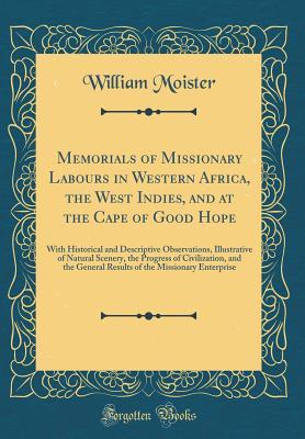 Full Download Memorials of Missionary Labours in Western Africa, the West Indies, and at the Cape of Good Hope: With Historical and Descriptive Observations, Illustrative of Natural Scenery, the Progress of Civilization, and the General Results of the Missionary Enterp - William Moister | ePub