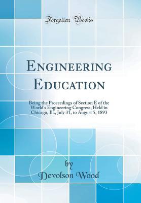 Read Engineering Education: Being the Proceedings of Section E of the World's Engineering Congress, Held in Chicago, Ill., July 31, to August 5, 1893 (Classic Reprint) - Devolson Wood | ePub