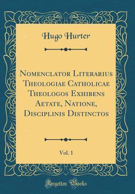 Read Online Nomenclator Literarius Theologiae Catholicae Theologos Exhibens Aetate, Natione, Disciplinis Distinctos, Vol. 1 (Classic Reprint) - Hugo Hurter | PDF