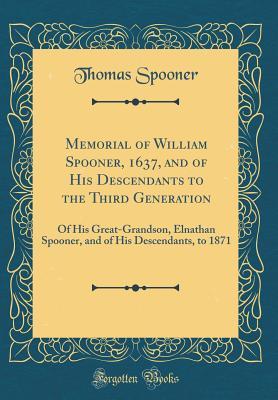 Read Memorial of William Spooner, 1637, and of His Descendants to the Third Generation: Of His Great-Grandson, Elnathan Spooner, and of His Descendants, to 1871 (Classic Reprint) - Thomas Spooner file in ePub