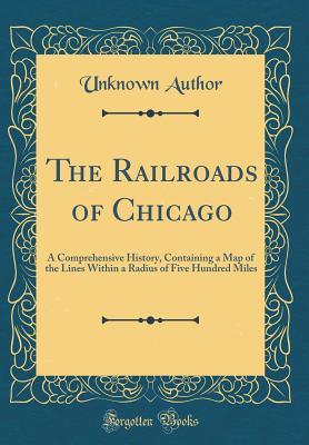 Read Online The Railroads of Chicago: A Comprehensive History, Containing a Map of the Lines Within a Radius of Five Hundred Miles (Classic Reprint) - Unknown file in PDF