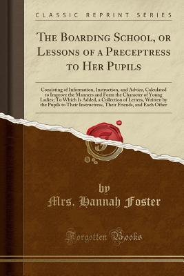 Full Download The Boarding School, or Lessons of a Preceptress to Her Pupils: Consisting of Information, Instruction, and Advice, Calculated to Improve the Manners and Form the Character of Young Ladies; To Which Is Added, a Collection of Letters, Written by the Pupils - Mrs Hannah Foster file in ePub