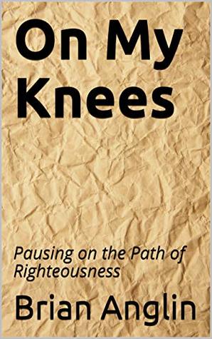 Download On My Knees: Pausing on the Path of Righteousness - Brian Anglin | PDF