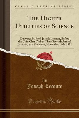 Read The Higher Utilities of Science: Delivered by Prof. Joseph Leconte, Before the Chit-Chat Club at Their Seventh Annual Banquet, San Francisco, November 14th, 1881 (Classic Reprint) - Joseph LeConte file in ePub