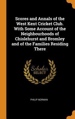 Download Scores and Annals of the West Kent Cricket Club. with Some Account of the Neighbourhoods of Chislehurst and Bromley and of the Families Residing There - Philip Norman | PDF