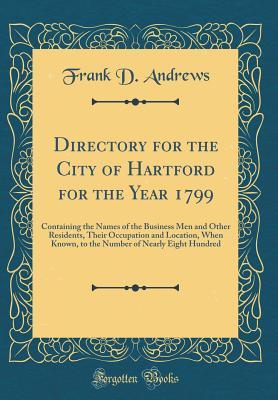 Read Online Directory for the City of Hartford for the Year 1799: Containing the Names of the Business Men and Other Residents, Their Occupation and Location, When Known, to the Number of Nearly Eight Hundred (Classic Reprint) - Frank D. Andrews | PDF