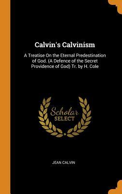 Read Calvin's Calvinism: A Treatise on the Eternal Predestination of God. (a Defence of the Secret Providence of God) Tr. by H. Cole - Jean Calvin | PDF
