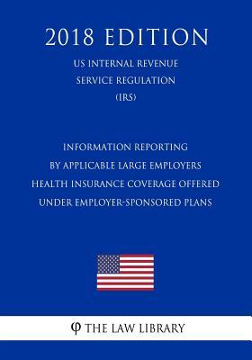 Download Information Reporting by Applicable Large Employers - Health Insurance Coverage Offered Under Employer-Sponsored Plans (Us Internal Revenue Service Regulation) (Irs) (2018 Edition) - The Law Library | ePub