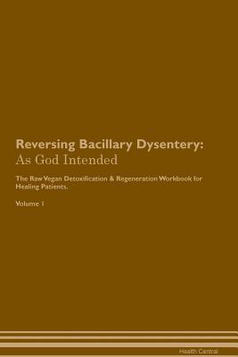 Full Download Reversing Bacillary Dysentery: As God Intended The Raw Vegan Plant-Based Detoxification & Regeneration Workbook for Healing Patients. Volume 1 - Health Central file in PDF