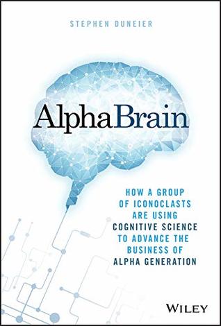 Read AlphaBrain: How a Group of Iconoclasts Are Using Cognitive Science to Advance the Business of Alpha Generation - Stephen Duneier | PDF