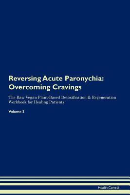 Read Online Reversing Acute Paronychia: Overcoming Cravings The Raw Vegan Plant-Based Detoxification & Regeneration Workbook for Healing Patients. Volume 3 - Health Central file in ePub